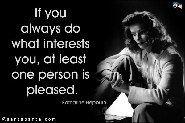 If you always do what interests you, at least one person is pleased.