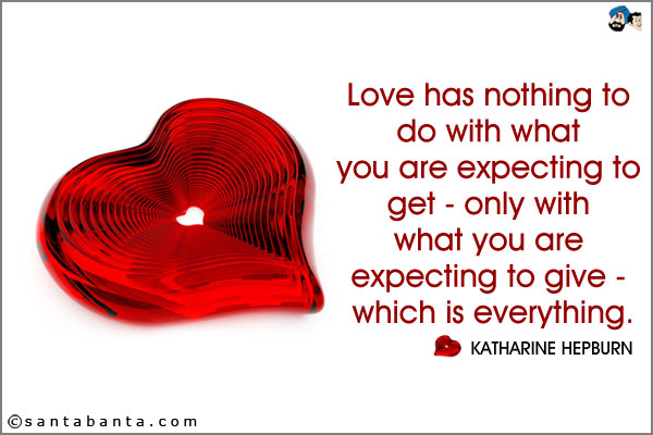 Love has nothing to do with what you are expecting to get - only with what you are expecting to give - which is everything.