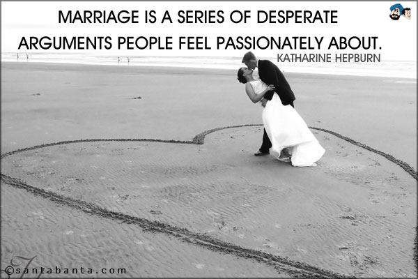 Marriage is a series of desperate arguments people feel passionately about.