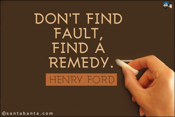 Don't find fault, find a remedy.