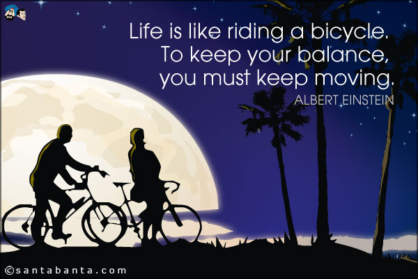 Life is like riding a bicycle. To keep your balance, you must keep moving.