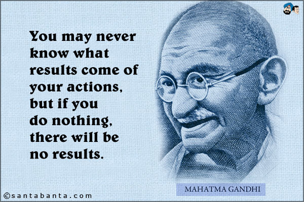 You may never know what results come of your actions, but if you do nothing, there will be no results.