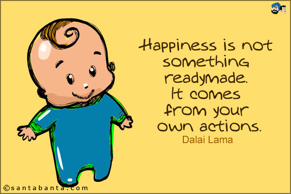 Happiness is not something readymade. It comes from your own actions.