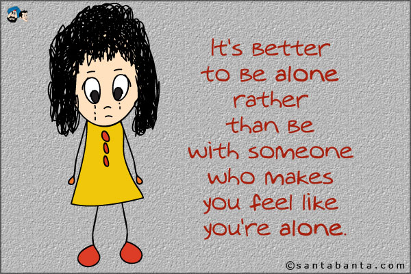 It's better to be alone rather than be with someone who makes you feel like you're alone.