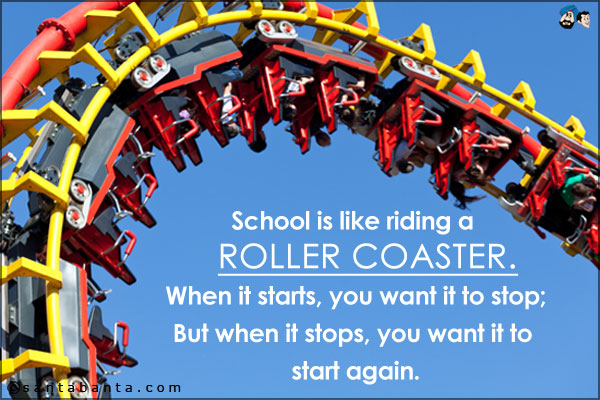 School is like riding a roller coaster.<br />
When it starts, you want it to stop;<br />
But when it stops, you want it to start again.
