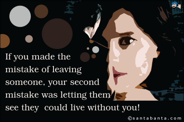 If you made the mistake of leaving someone, your second mistake was letting them see they could live without you!