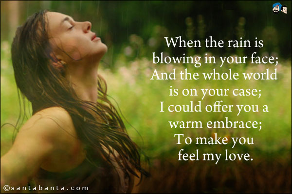 When the rain is blowing in your face'<br />
And the whole world is on your case;<br />
I could offer you a warm embrace;<br />
To make you feel my love.