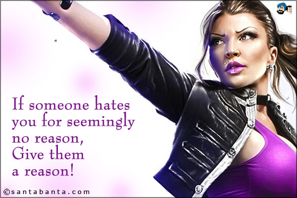 If someone hates you for seemingly no reason, Give them a reason!