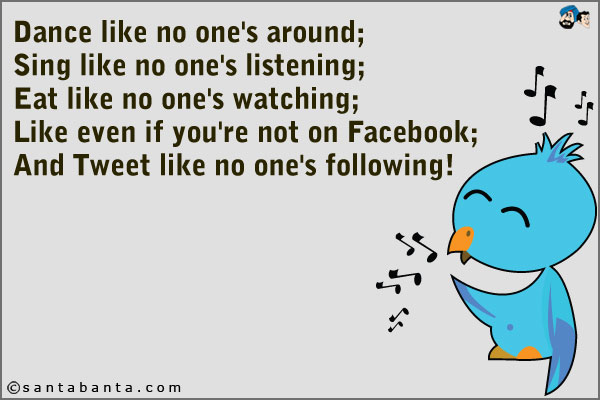 Dance like no one's around;<br />
Sing like no one's listening;<br />
Eat like no one's watching;<br />
Like even if you're not on Facebook;<br />
And Tweet like no one's following!