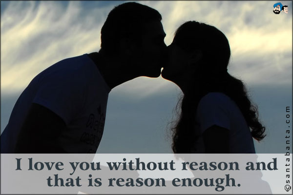 I love you without reason and that is reason enough.