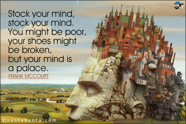 Stock your mind, stock your mind. You might be poor, your shoes might be broken, but your mind is a palace.