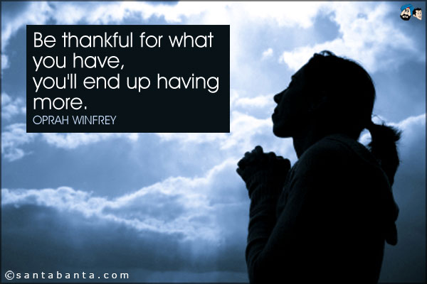 Be thankful for what you have, you'll end up having more.