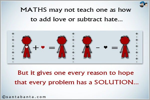 Maths may not teach one as how to add love or subtract hate;<br />
But it gives one every reason to hope that every problem has a solution.