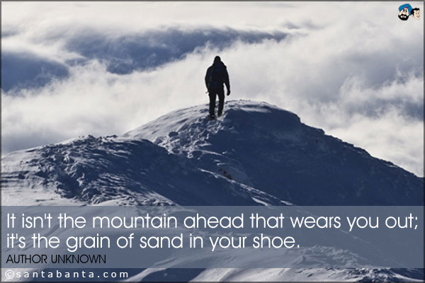 It isn't the mountain ahead that wears you out; it's the grain of sand in your shoe.