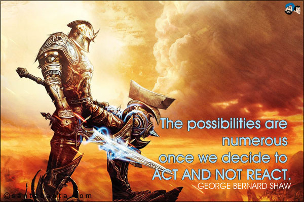 The possibilities are numerous once we decide to act and not react.