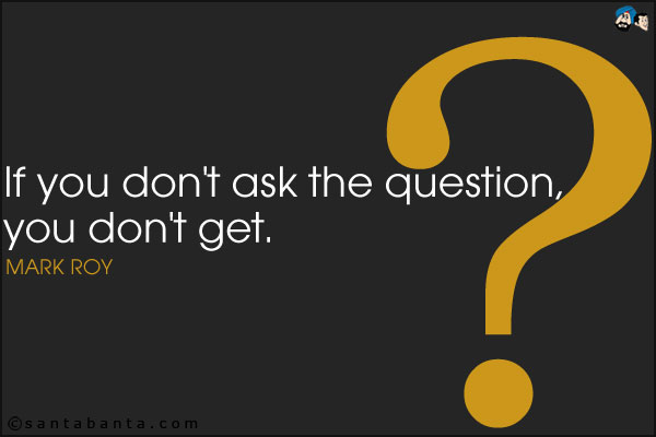 If you don't ask the question, you don't get.