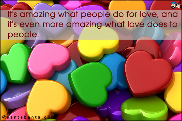 It's amazing what people do for love, and it's even more amazing what love does to people.