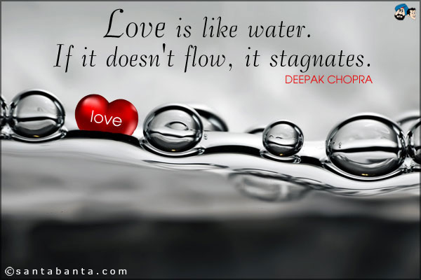 Love is like water. If it doesn't flow, it stagnates.