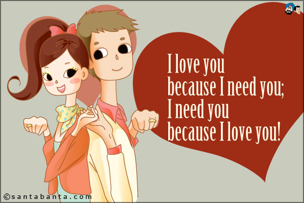 I love you because I need you;<br />
I need you because I love you.