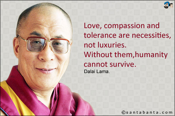 Love, compassion and tolerance are necessities, not luxuries. Without them, humanity cannot survive.