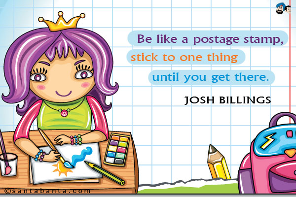 Be like a postage stamp, stick to one thing until you get there.