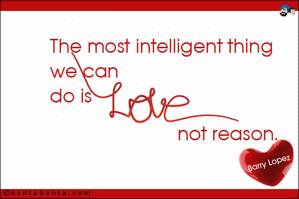 The most intelligent thing we can do is love, not reason.