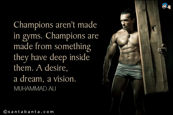 Champions aren't made in gyms. Champions are made from something they have deep inside them. A desire, a dream, a vision.