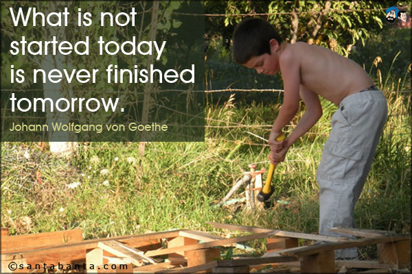 What is not started today is never finished tomorrow.