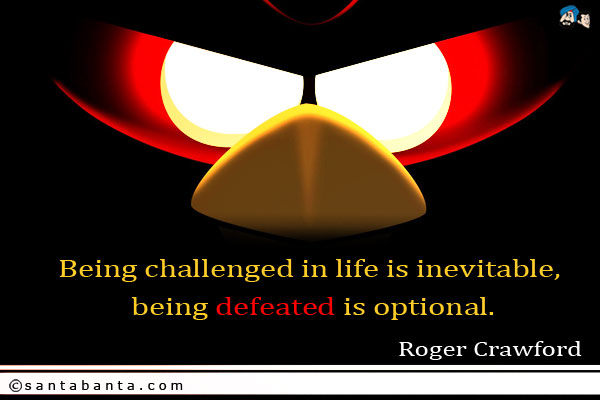 Being challenged in life is inevitable, being defeated is optional.