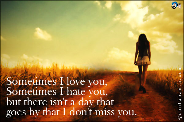 Sometimes I love you, sometimes I hate you, but there isn't a day that goes by that I don't miss you.