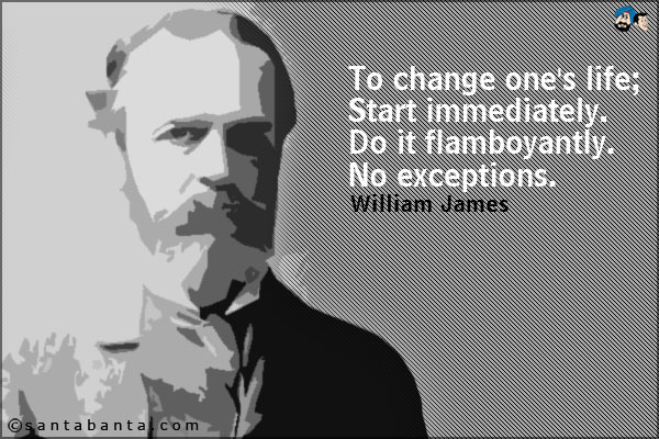 To change one's life; Start immediately. Do it flamboyantly. No exceptions.