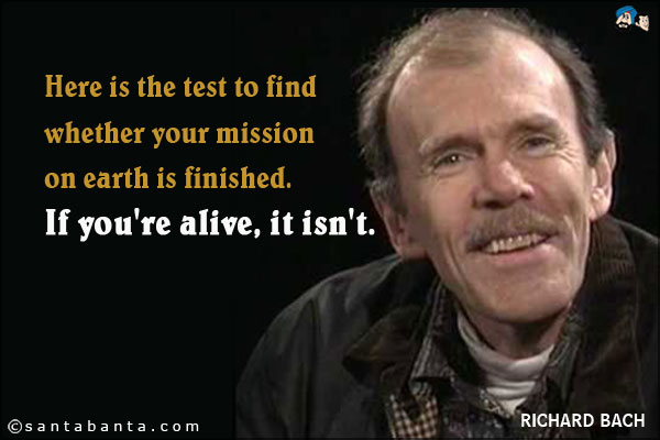 Here is the test to find whether your mission on earth is finished. If you're alive, it isn't.