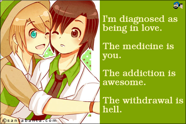 I'm diagnosed as being in love.<br />
The medicine is you.<br />
The addiction is awesome.<br />
The withdrawal is hell.