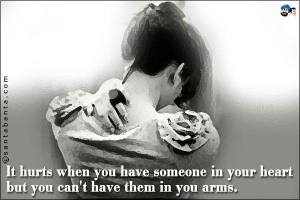 It hurts when you have someone in your heart but you can't have them in you arms.