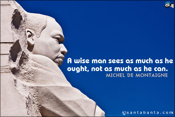 A wise man sees as much as he ought, not as much as he can.