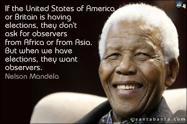 If the United States of America or Britain is having elections, they don't ask for observers from Africa or from Asia. But when we have elections, they want observers.