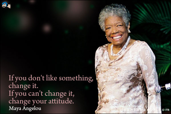 If you don't like something, change it. If you can't change it, change your attitude.