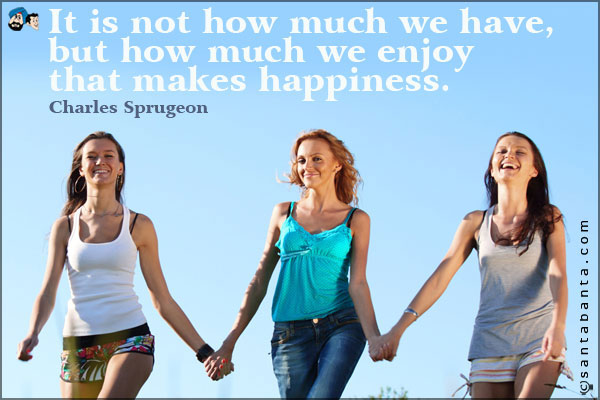 It is not how much we have, but how much we enjoy that makes happiness.