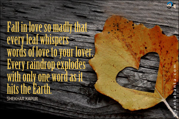 Fall in love so madly that every leaf whispers words of love to your lover. Every raindrop explodes with only one word as it hits the Earth.