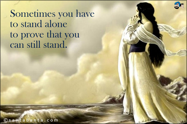 Sometimes you have to stand alone to prove that you can still stand.