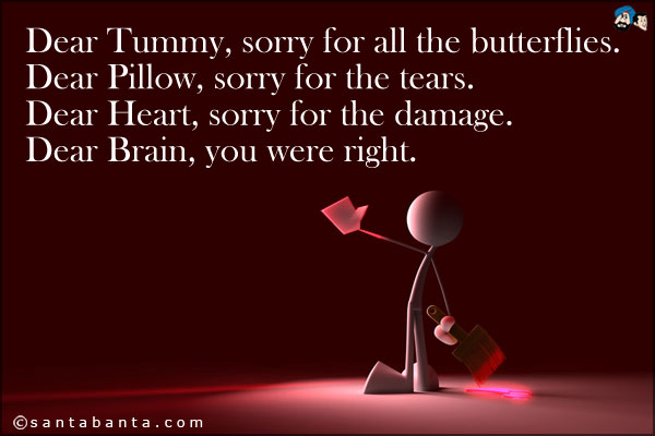 Dear Tummy, sorry for all the butterflies.<br />
Dear Pillow, sorry for the tears.<br />
Dear Heart, sorry for the damage.<br />
Dear Brain, you were right.