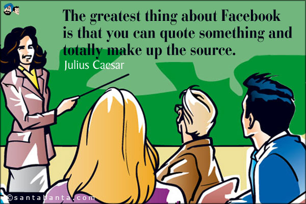 The greatest thing about Facebook is that you can quote something and totally make up the source.<br />
Julius Caesar