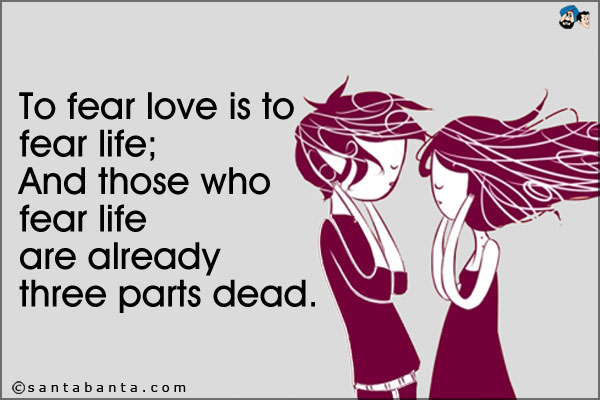 To fear love is to fear life;<br />
And those who fear life are already three parts dead.