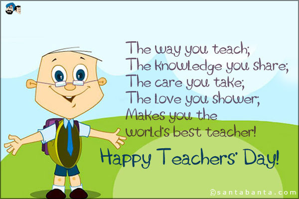 The way you teach...<br />
The knowledge you share...<br />
The care you take...<br />
The love you shower...<br />
Makes you...<br />
The world's best teacher...<br />
`Happy Teacher's Day!`