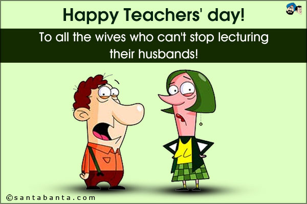 Happy Teachers' day to all the wives who can't stop lecturing their husbands!