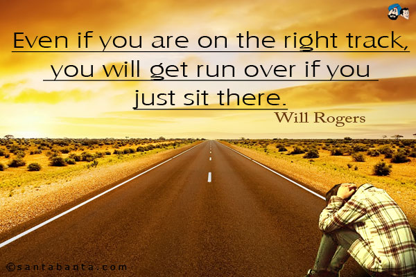 Even if you are on the right track, you will get run over if you just sit there.