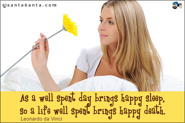 As a well spent day brings happy sleep, so a life well spent brings happy death.