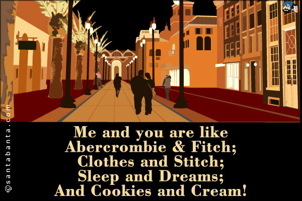 Me and you are like:<br />
Abercrombie & Fitch;<br />
Clothes and Stitch;<br />
Sleep and Dreams;<br />
And Cookies and Cream!