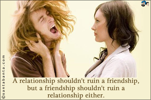 A relationship shouldn't ruin a friendship, but a friendship shouldn't ruin a relationship either.