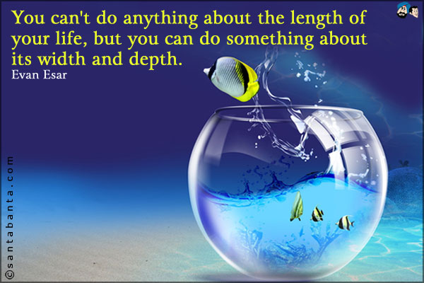 You can't do anything about the length of your life, but you can do something about its width and depth.